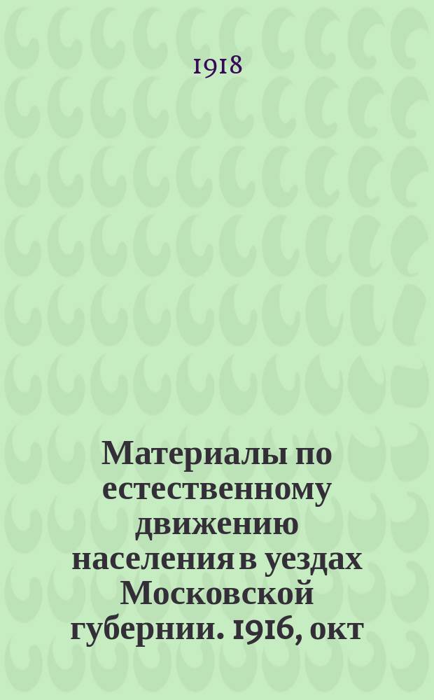 Материалы по естественному движению населения в уездах Московской губернии. 1916, окт.