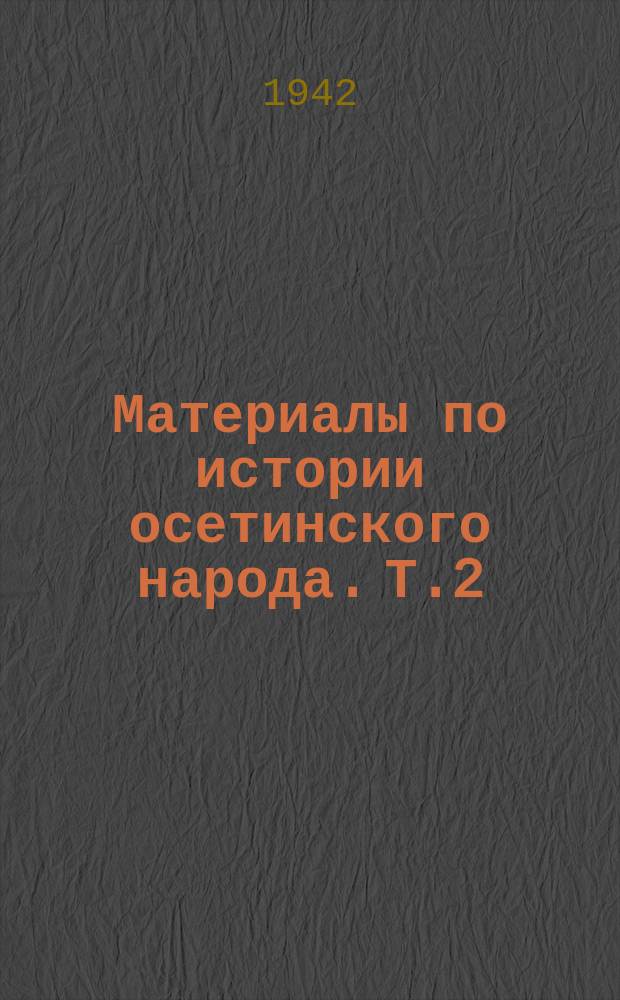 Материалы по истории осетинского народа. Т.2 : (Сборник документов по истории завоевания Осетии русским царизмом)