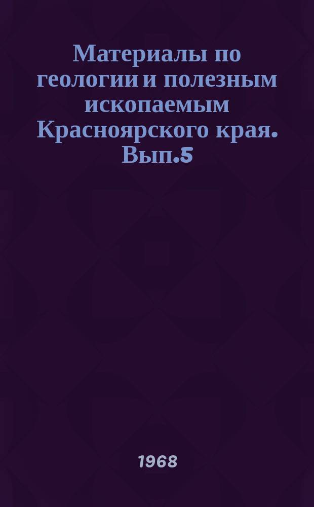 Материалы по геологии и полезным ископаемым Красноярского края. Вып.5 : Материалы по металлогении и полезным ископаемым Красноярского края