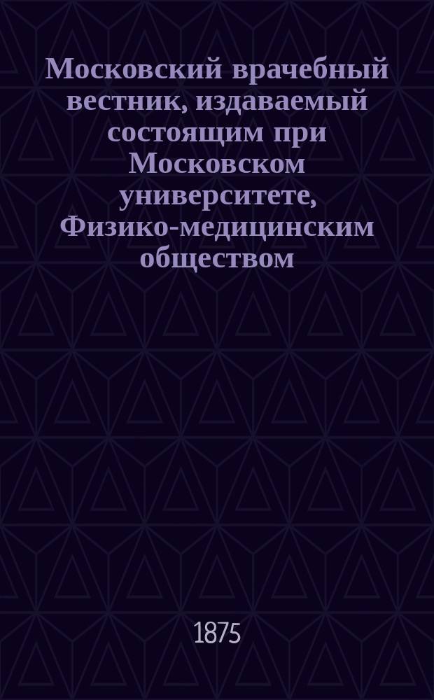 Московский врачебный вестник, издаваемый состоящим при Московском университете, Физико-медицинским обществом. Г.2 1874/1875, №10