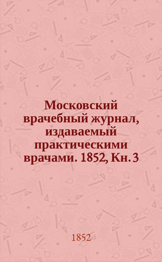 Московский врачебный журнал, издаваемый практическими врачами. 1852, Кн.[3]