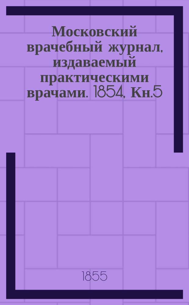 Московский врачебный журнал, издаваемый практическими врачами. 1854, Кн.5/6 : Патология и терапия...