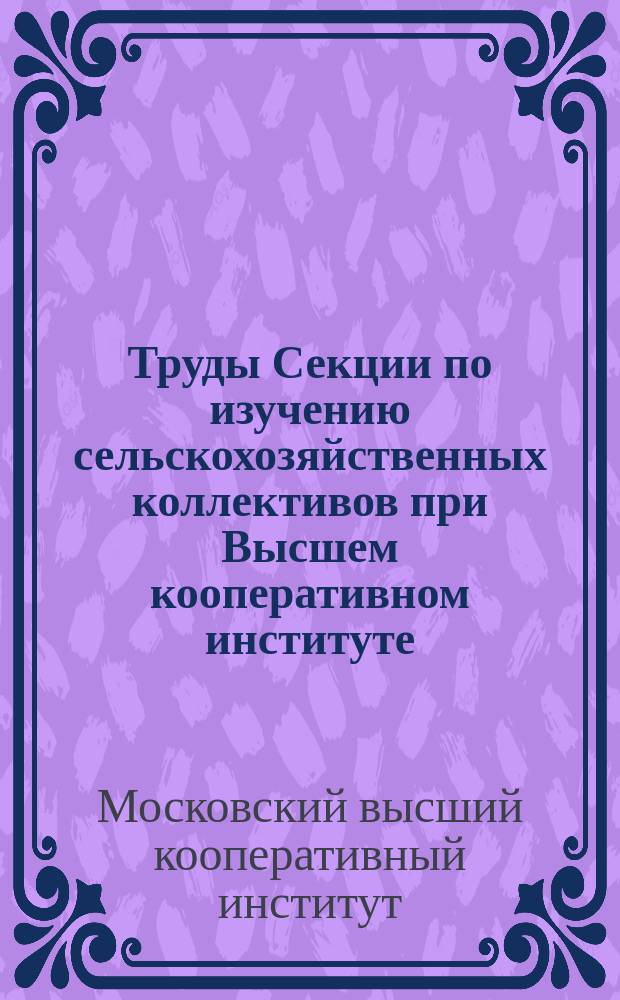 Труды Секции по изучению сельскохозяйственных коллективов при Высшем кооперативном институте