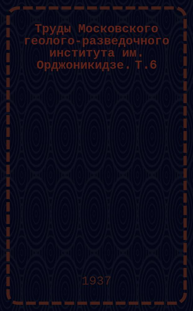 Труды Московского геолого-разведочного института им. Орджоникидзе. Т.6