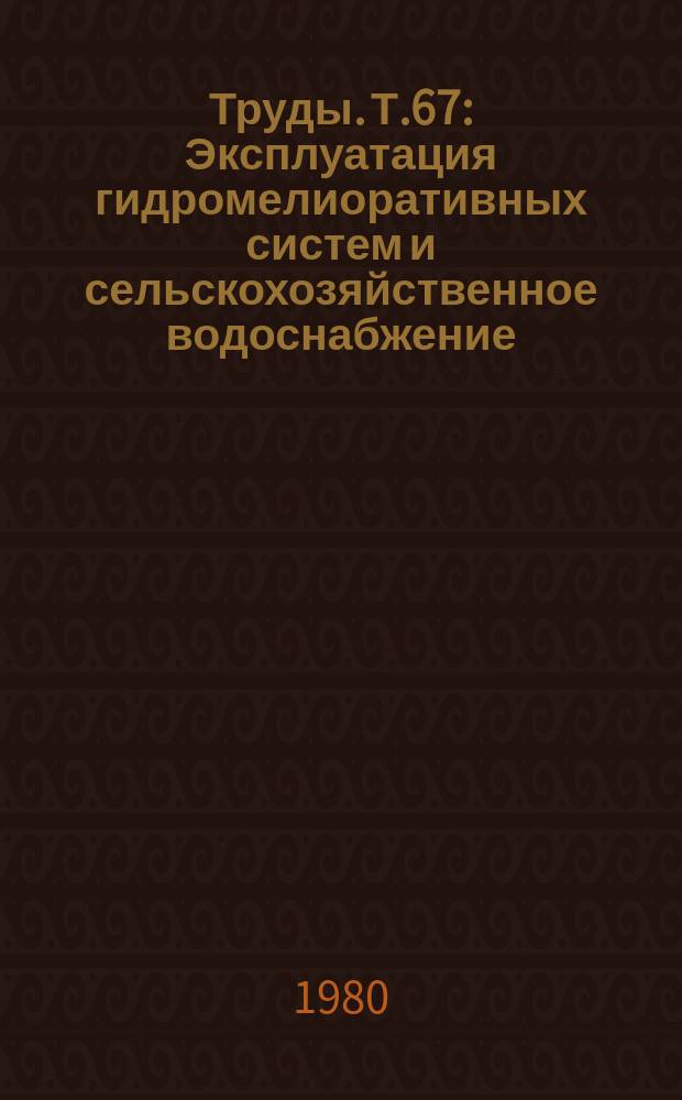 Труды. Т.67 : Эксплуатация гидромелиоративных систем и сельскохозяйственное водоснабжение
