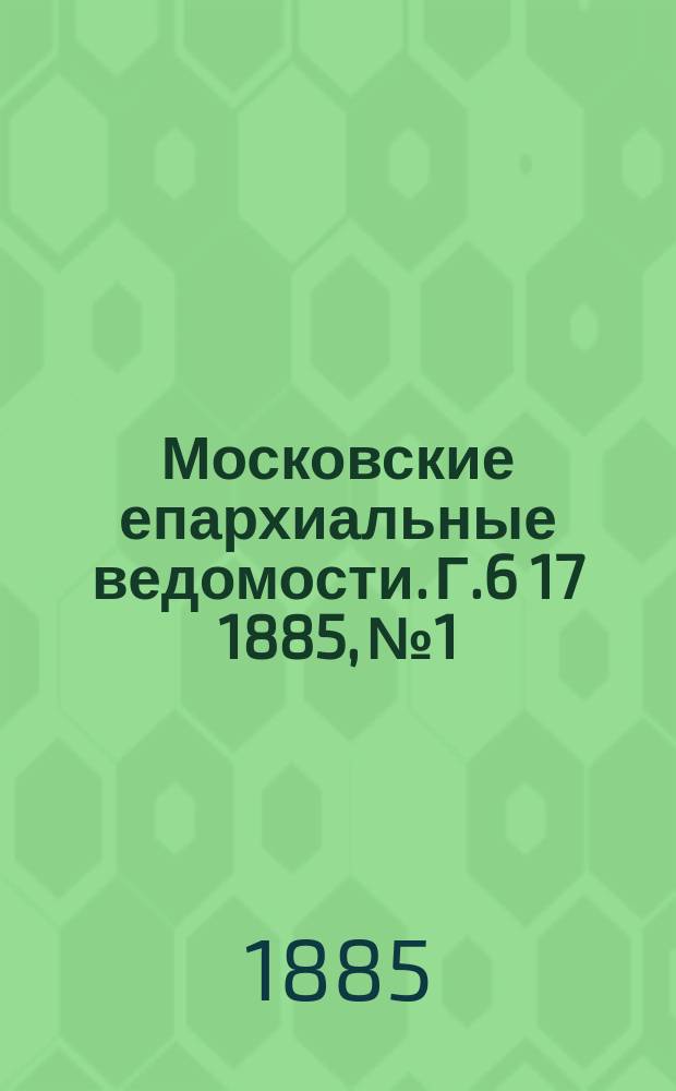 Московские епархиальные ведомости. Г.6 [17] 1885, №1