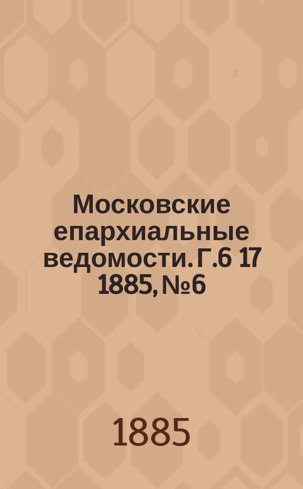 Московские епархиальные ведомости. Г.6 [17] 1885, №6