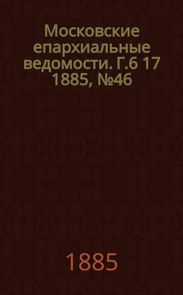 Московские епархиальные ведомости. Г.6 [17] 1885, №46