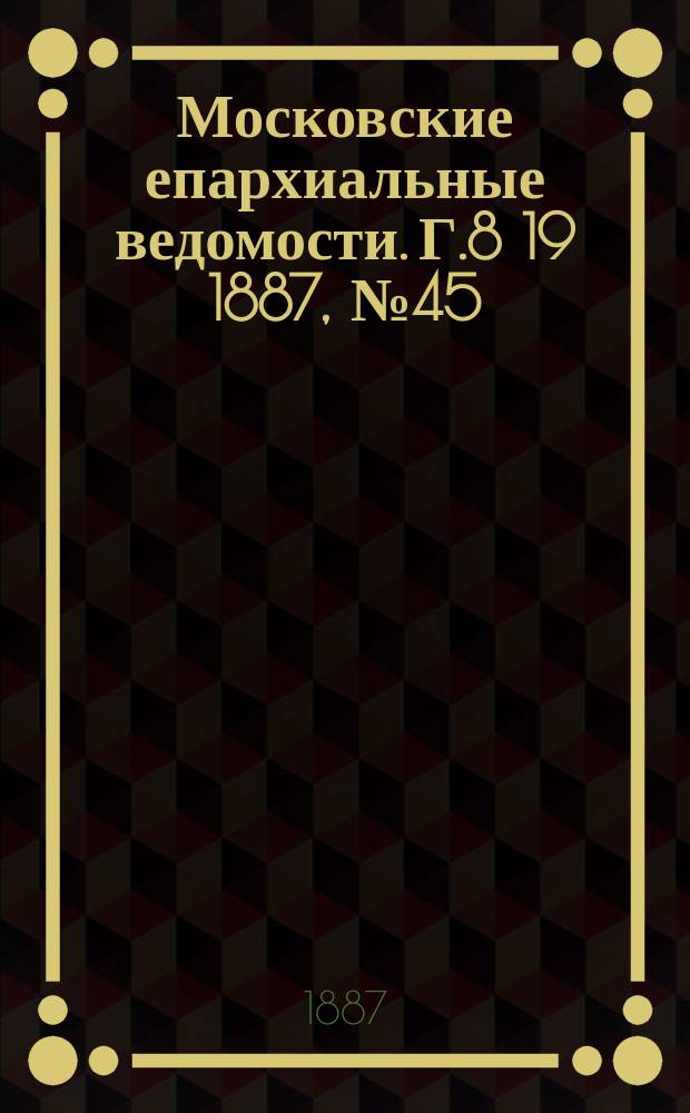 Московские епархиальные ведомости. Г.8 [19] 1887, №45