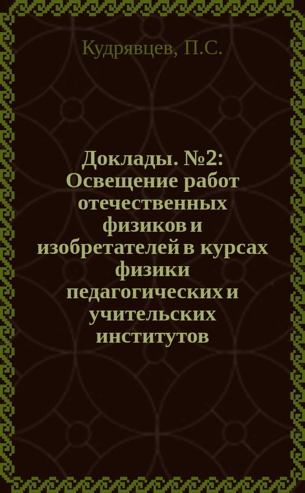 Доклады. №2 : Освещение работ отечественных физиков и изобретателей в курсах физики педагогических и учительских институтов