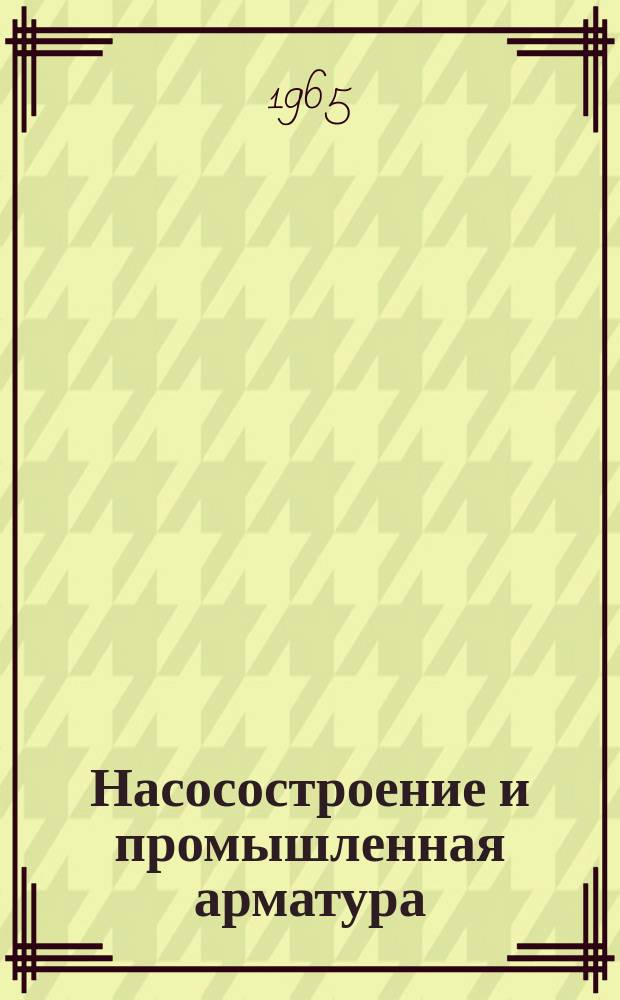 Насосостроение и промышленная арматура : Науч.-техн. реферативный информ. выпуск Центр. ин-та науч.-техн. информации и техн.-экон. исследований по хим. и нефт. машиностроению