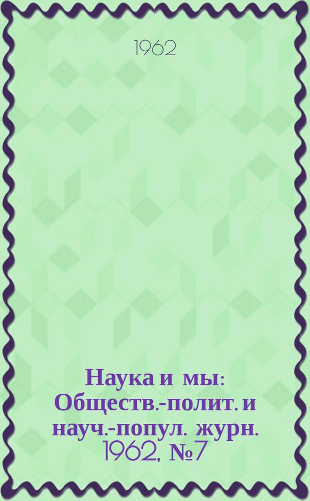 Наука и мы : Обществ.-полит. и науч.-попул. журн. 1962, №7(24)