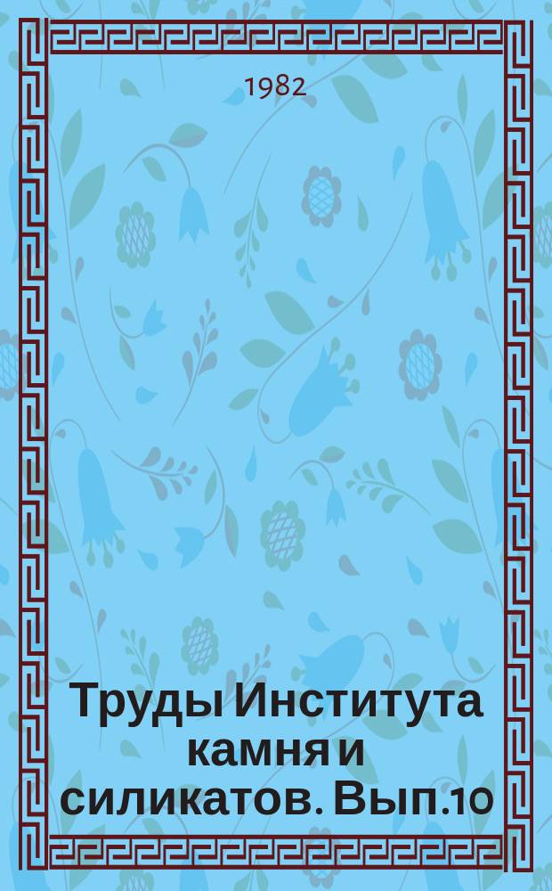 Труды Института камня и силикатов. Вып.10 : Добыча, обработка и переработка каменных материалов, строительные материалы и технология силикатов, экономика