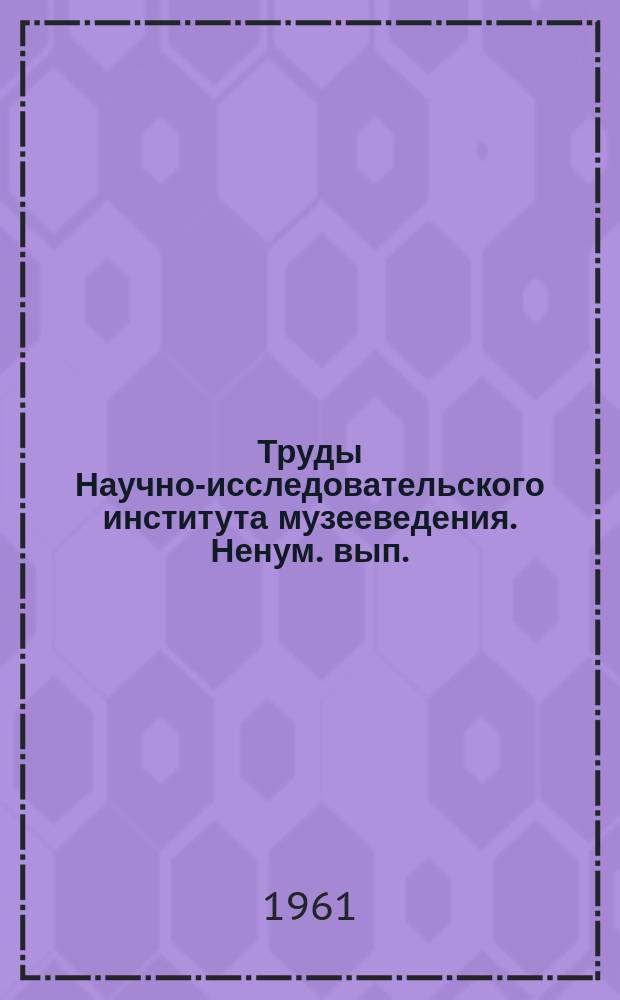 Труды Научно-исследовательского института музееведения. Ненум. вып. : Сокращенная стенограмма расширенной сессии Ученого совета Научно-исследовательского института музееведения по вопросам собирательской работы музеев. Апрель 1960 год