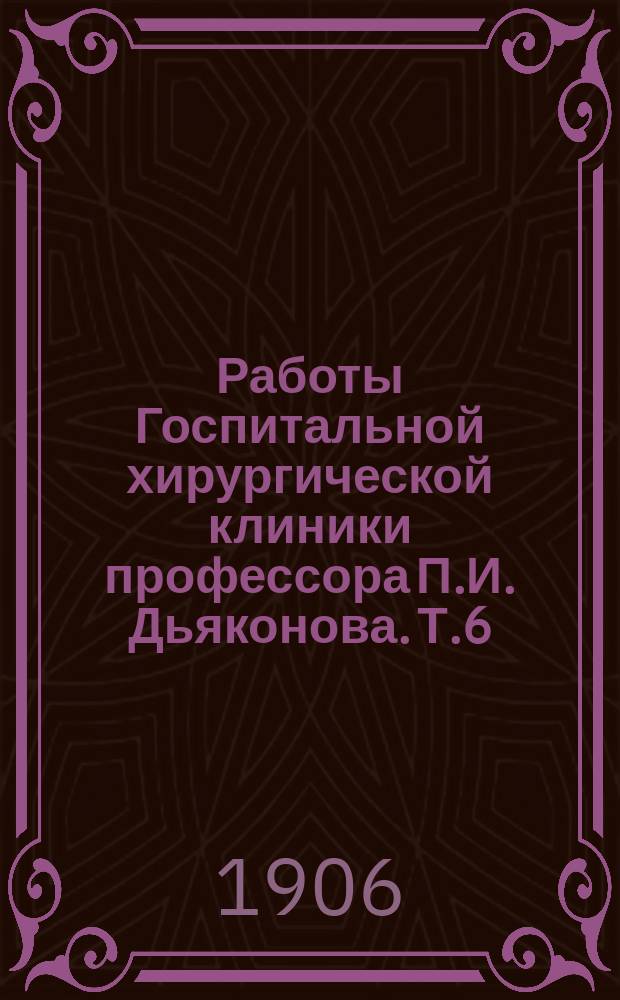 Работы Госпитальной хирургической клиники профессора П.И. Дьяконова. Т.6