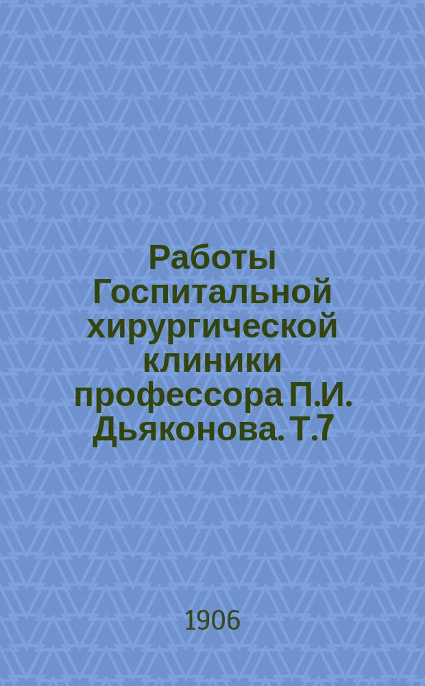 Работы Госпитальной хирургической клиники профессора П.И. Дьяконова. Т.7 : Третий обзор научной деятельности Госпитальной хирургической клиники Московского университета с 1 сентября 1904 по 1 мая 1905