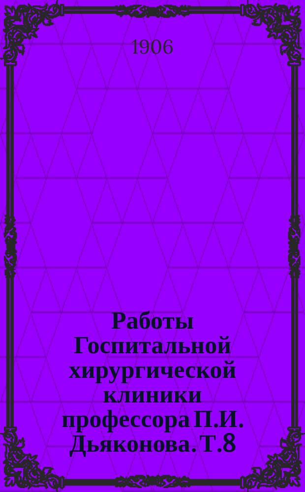 Работы Госпитальной хирургической клиники профессора П.И. Дьяконова. Т.8