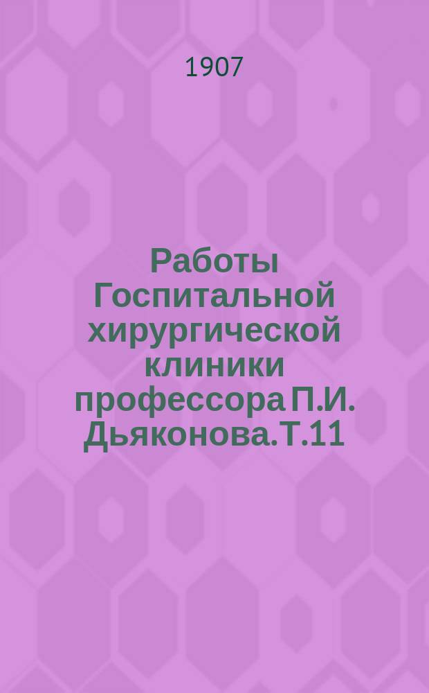 Работы Госпитальной хирургической клиники профессора П.И. Дьяконова. Т.11