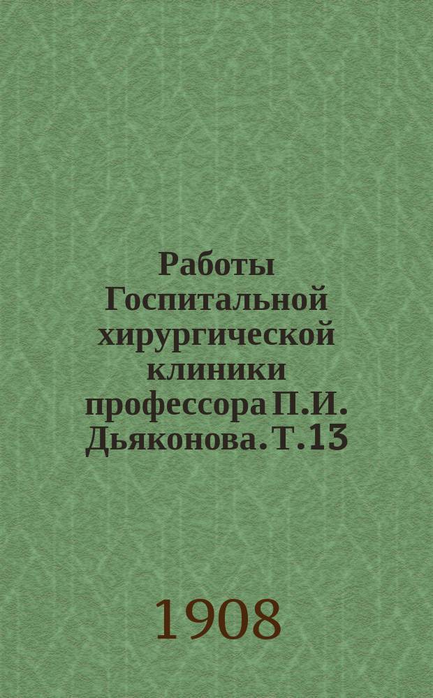 Работы Госпитальной хирургической клиники профессора П.И. Дьяконова. Т.13