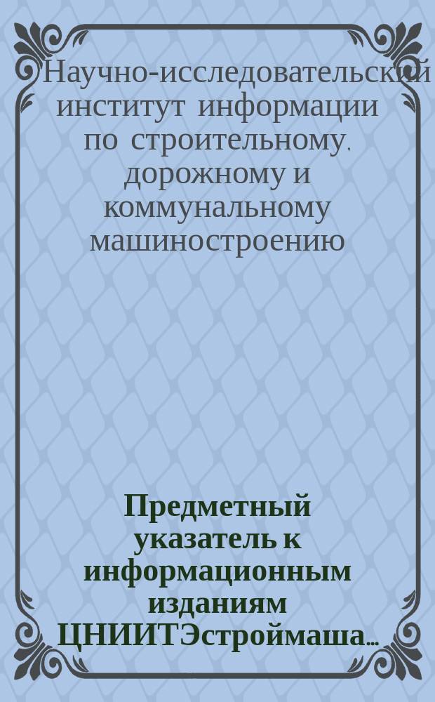 Предметный указатель к информационным изданиям ЦНИИТЭстроймаша...