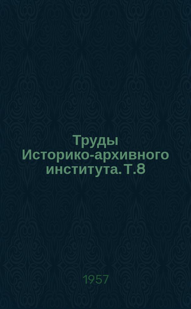 Труды Историко-архивного института. Т.8 : (По кафедрам теории и практики архивного дела, истории и организации архивного дела)