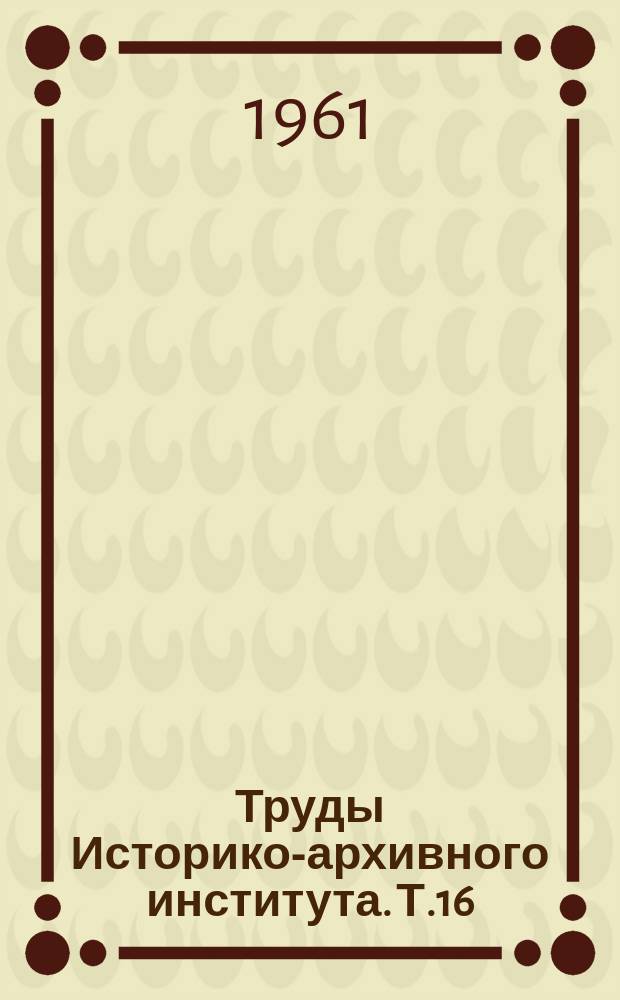 Труды Историко-архивного института. Т.16 : История СССР, специальные исторические дисциплины. Труды НСО