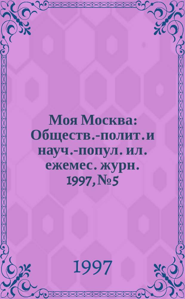 Моя Москва : Обществ.-полит. и науч.-попул. ил. ежемес. журн. 1997, №5/6(41/42) : (Москве 850 лет)
