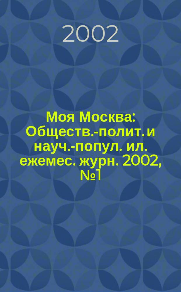Моя Москва : Обществ.-полит. и науч.-попул. ил. ежемес. журн. 2002, №1(77) : Архитектура и строительство столицы