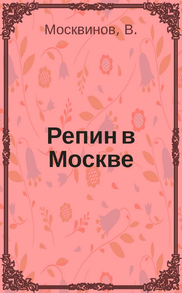 Репин в Москве