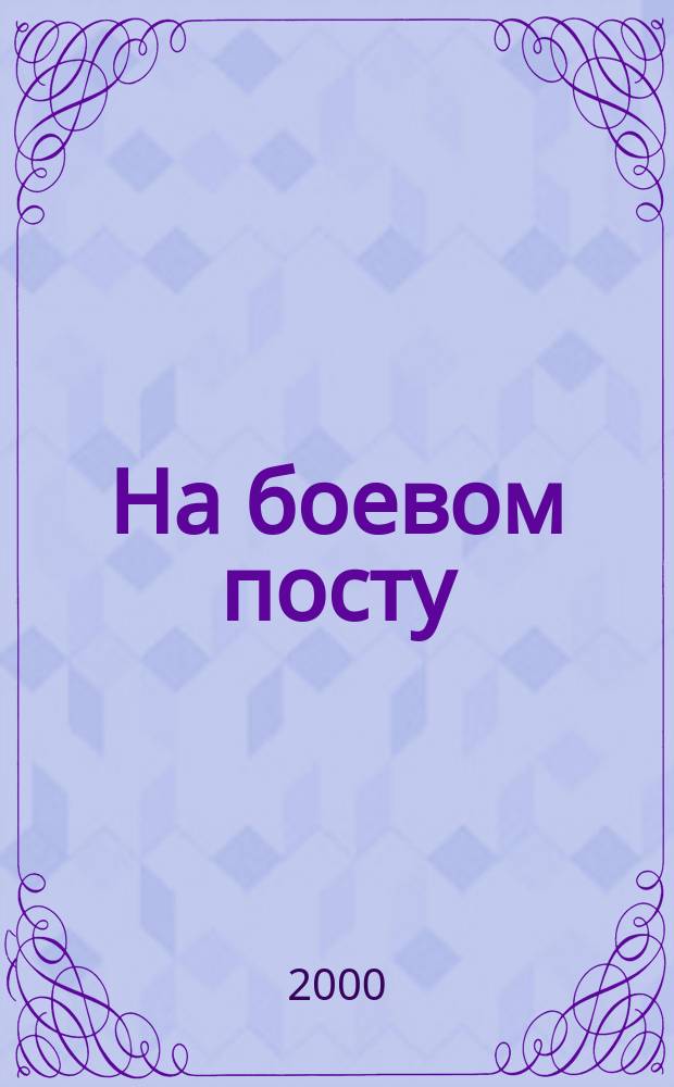 На боевом посту : Ежемес. воен.-полит. журн. Изд. Полит. упр. внутрен. и конвойн. войск М-ва вн. дел СССР. 2000, №5