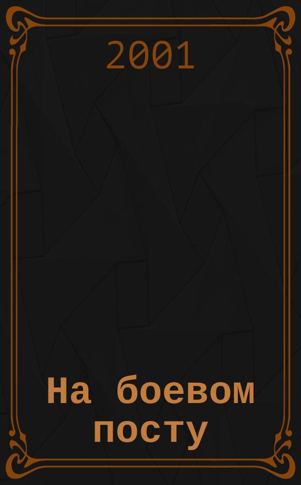 На боевом посту : Ежемес. воен.-полит. журн. Изд. Полит. упр. внутрен. и конвойн. войск М-ва вн. дел СССР. 2001, №8