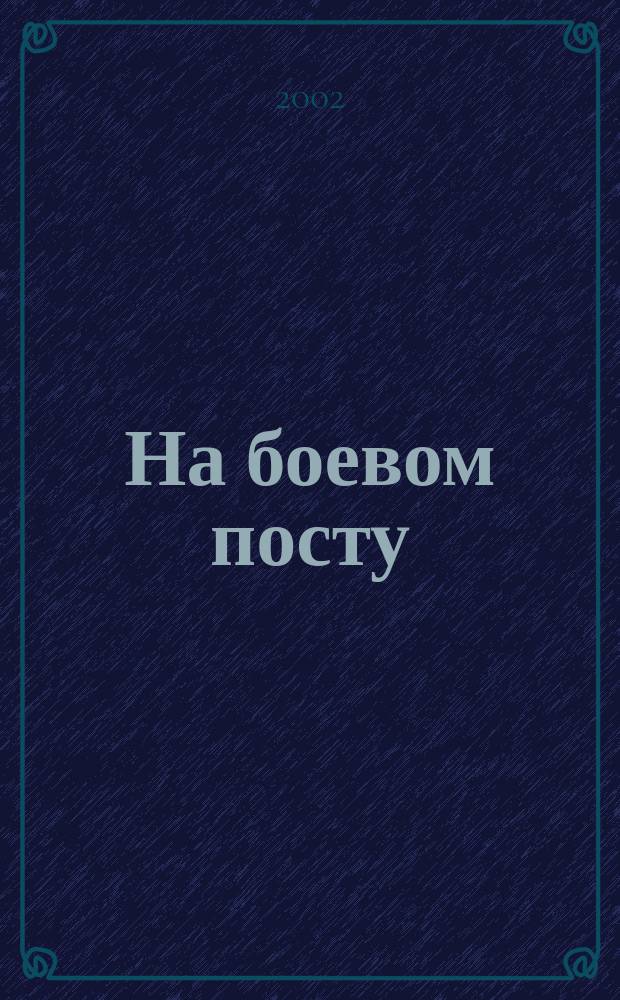 На боевом посту : Ежемес. воен.-полит. журн. Изд. Полит. упр. внутрен. и конвойн. войск М-ва вн. дел СССР. 2002, №6