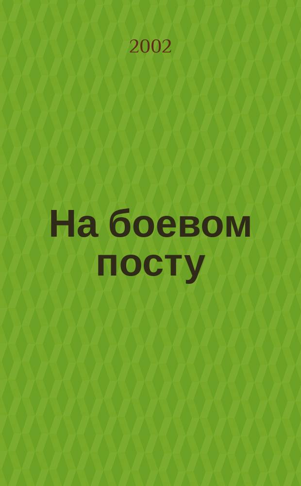 На боевом посту : Ежемес. воен.-полит. журн. Изд. Полит. упр. внутрен. и конвойн. войск М-ва вн. дел СССР. 2002, №9
