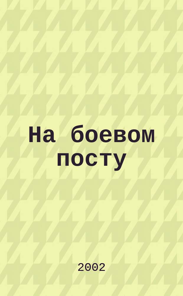 На боевом посту : Ежемес. воен.-полит. журн. Изд. Полит. упр. внутрен. и конвойн. войск М-ва вн. дел СССР. 2002, №10