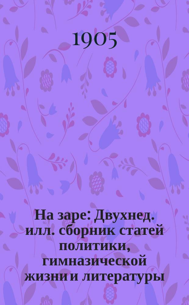 На заре : Двухнед. илл. сборник статей политики, гимназической жизни и литературы