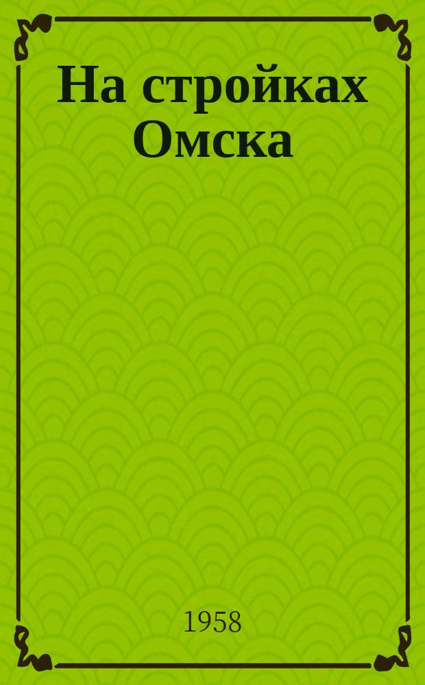На стройках Омска : Сборник по обмену опытом и техн. информации