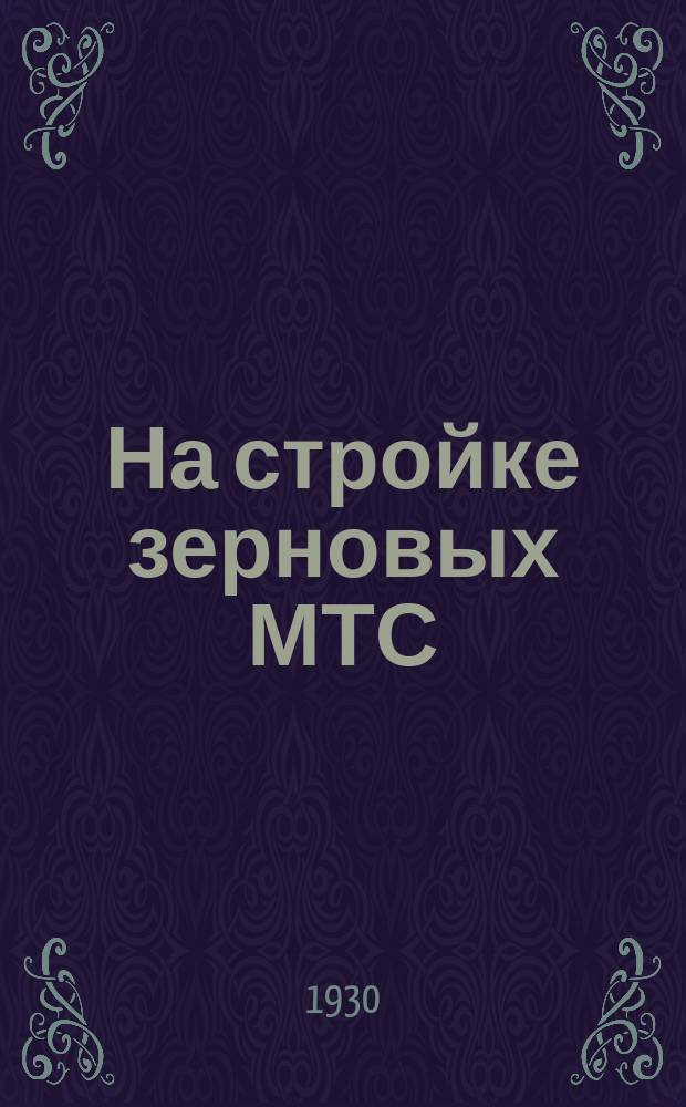 На стройке зерновых МТС : Организационно-производственный и агротехнический ежемесячный журн. : Освещает вопросы строительства сельского хозяйства на базе МТС Орган Зернотрактороцентра