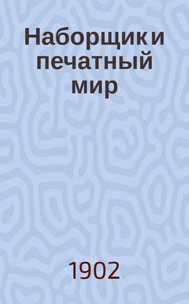 Наборщик и печатный мир : Вестник печатного искусства и литературы : Сведения по тип., литогр., циннкогр. ... : Ежемес. илл. журн