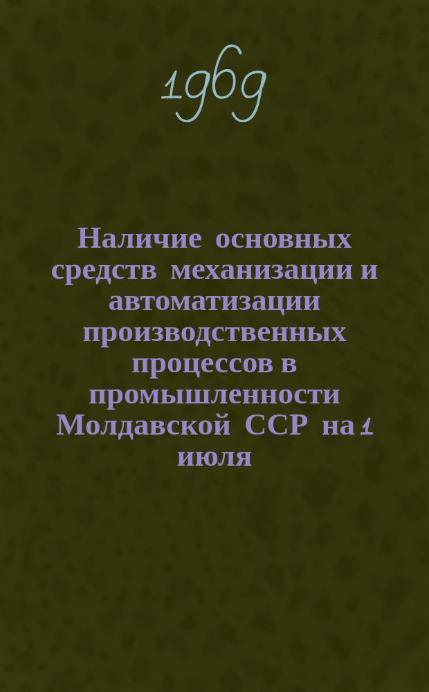 Наличие основных средств механизации и автоматизации производственных процессов в промышленности Молдавской ССР на 1 июля : (По данным единоврем. учета)