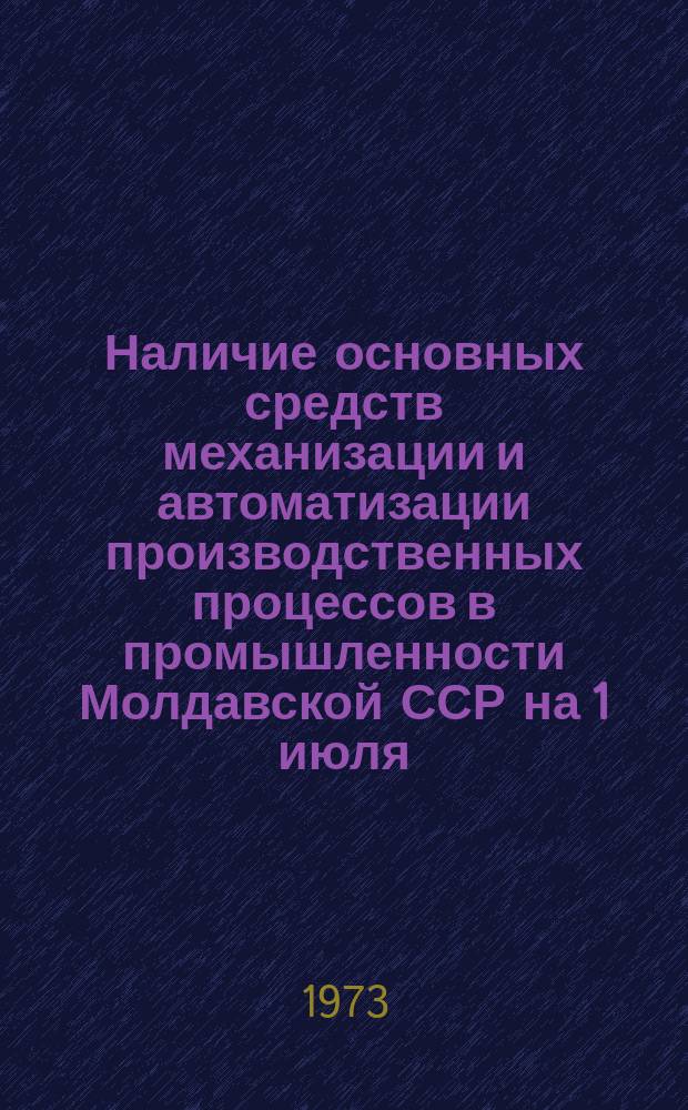 Наличие основных средств механизации и автоматизации производственных процессов в промышленности Молдавской ССР на 1 июля : (По данным единоврем. учета)