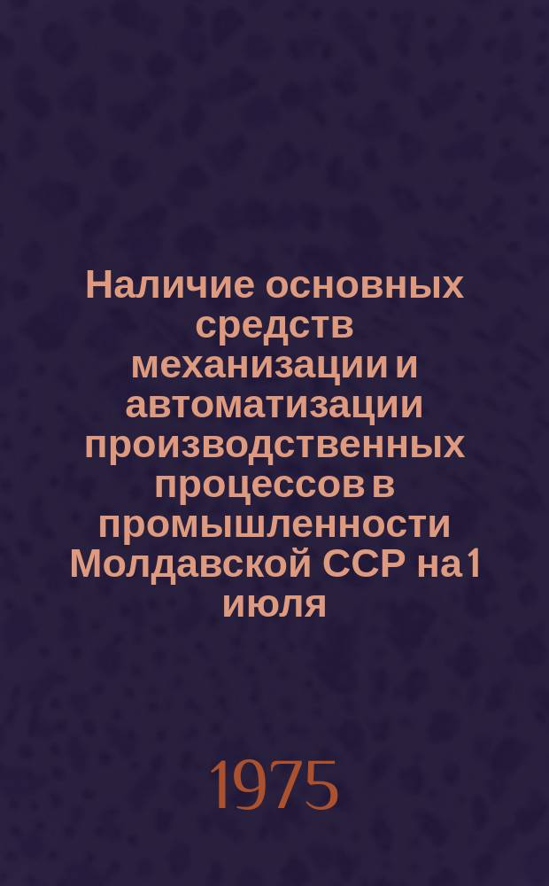 Наличие основных средств механизации и автоматизации производственных процессов в промышленности Молдавской ССР на 1 июля : (По данным единоврем. учета)