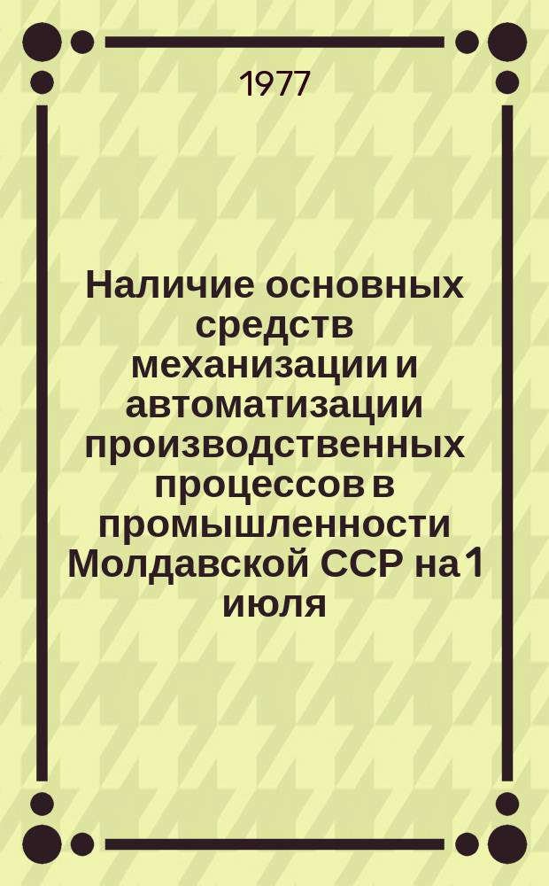Наличие основных средств механизации и автоматизации производственных процессов в промышленности Молдавской ССР на 1 июля : (По данным единоврем. учета)