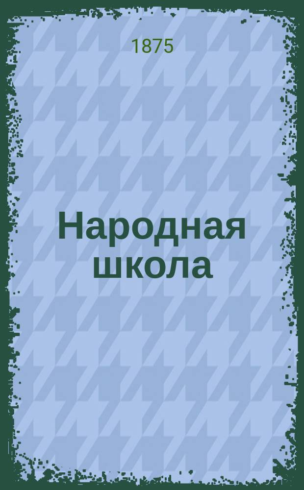 Народная школа : Пед. журн. Г.7 1875, №1
