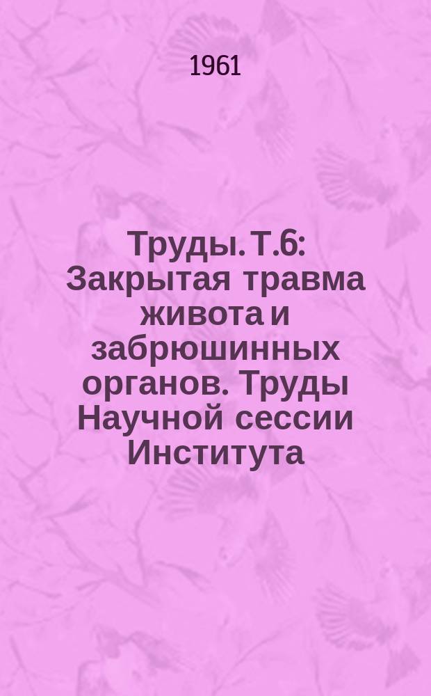 Труды. Т.6 : Закрытая травма живота и забрюшинных органов. Труды Научной сессии Института, посвященной памяти С.С.Юдина (12-13 июня 1959 г.)
