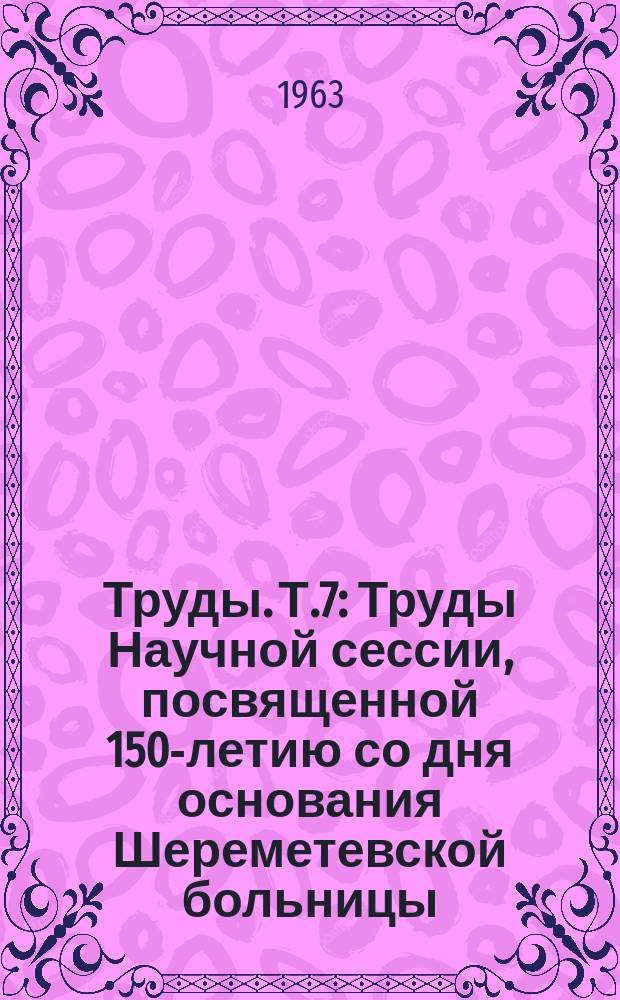 Труды. Т.7 : Труды Научной сессии, посвященной 150-летию со дня основания Шереметевской больницы, ныне Института имени Н.В.Склифосовского