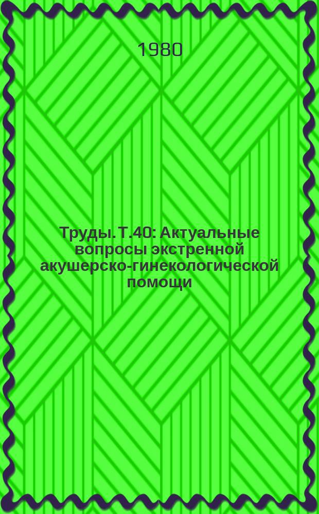 Труды. Т.40 : Актуальные вопросы экстренной акушерско-гинекологической помощи