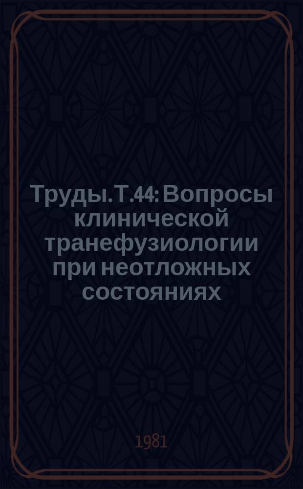 Труды. Т.44 : Вопросы клинической транефузиологии при неотложных состояниях
