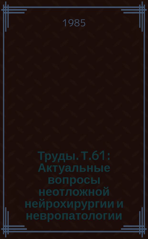 Труды. Т.61 : Актуальные вопросы неотложной нейрохирургии и невропатологии