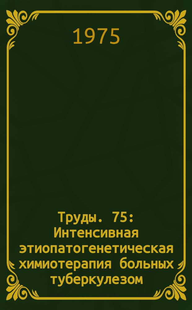 Труды. 75 : Интенсивная этиопатогенетическая химиотерапия больных туберкулезом