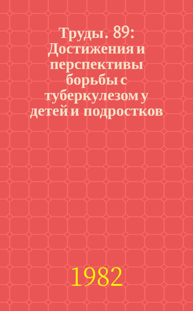 Труды. 89 : Достижения и перспективы борьбы с туберкулезом у детей и подростков